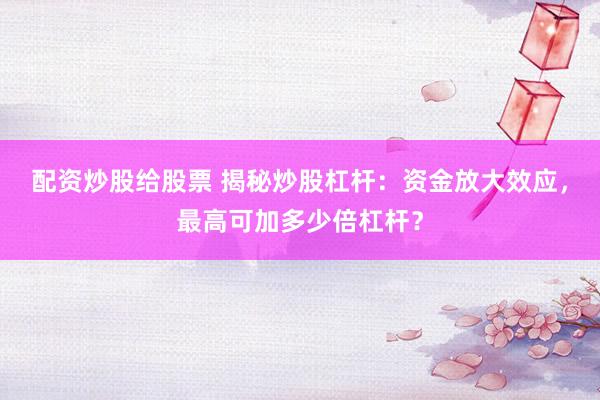 配资炒股给股票 揭秘炒股杠杆：资金放大效应，最高可加多少倍杠杆？