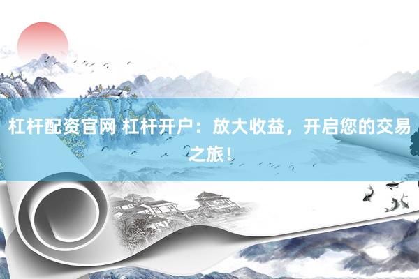 杠杆配资官网 杠杆开户：放大收益，开启您的交易之旅！