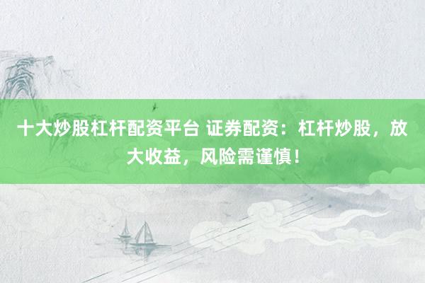十大炒股杠杆配资平台 证券配资：杠杆炒股，放大收益，风险需谨慎！