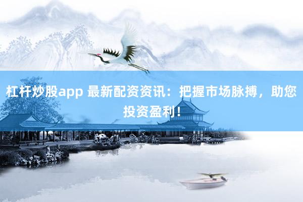 杠杆炒股app 最新配资资讯：把握市场脉搏，助您投资盈利！