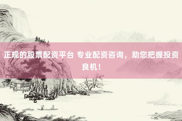 正规的股票配资平台 专业配资咨询，助您把握投资良机！