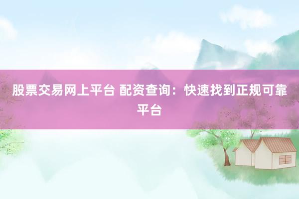 股票交易网上平台 配资查询：快速找到正规可靠平台