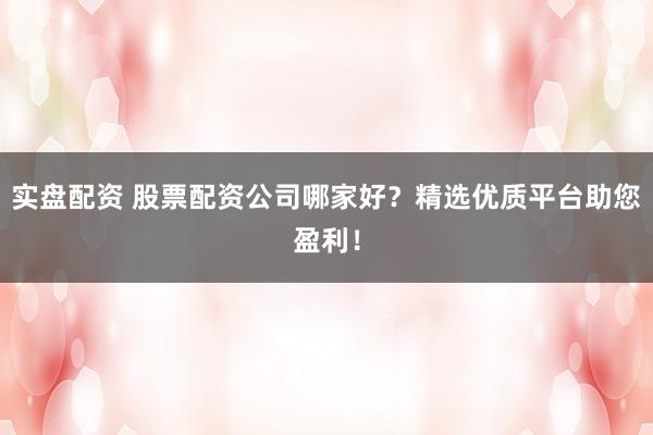 实盘配资 股票配资公司哪家好？精选优质平台助您盈利！