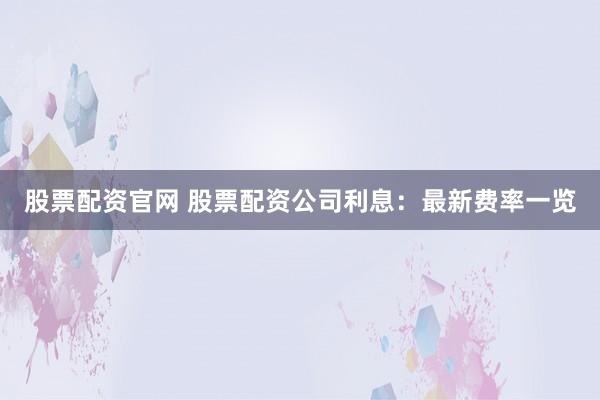 股票配资官网 股票配资公司利息：最新费率一览