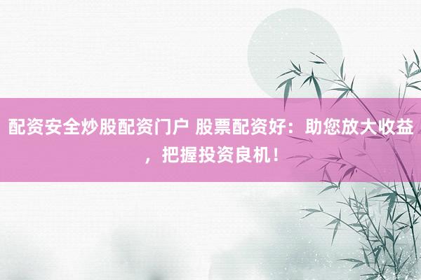 配资安全炒股配资门户 股票配资好：助您放大收益，把握投资良机！