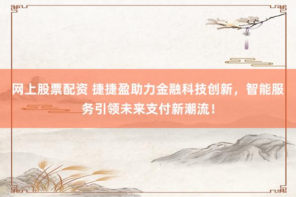网上股票配资 捷捷盈助力金融科技创新，智能服务引领未来支付新潮流！