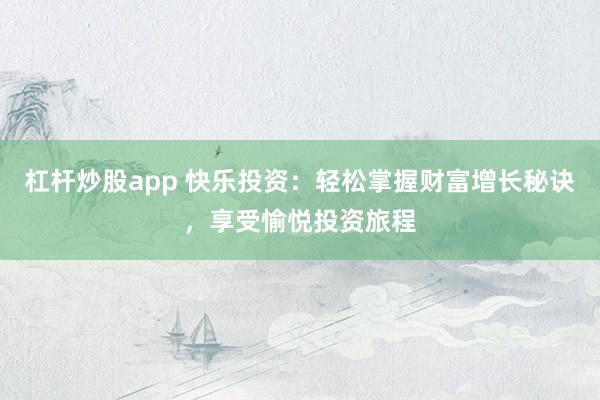 杠杆炒股app 快乐投资：轻松掌握财富增长秘诀，享受愉悦投资旅程