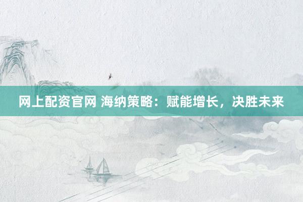 网上配资官网 海纳策略：赋能增长，决胜未来