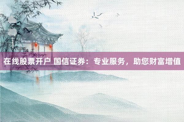 在线股票开户 国信证券：专业服务，助您财富增值