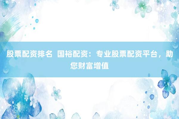 股票配资排名  国裕配资：专业股票配资平台，助您财富增值