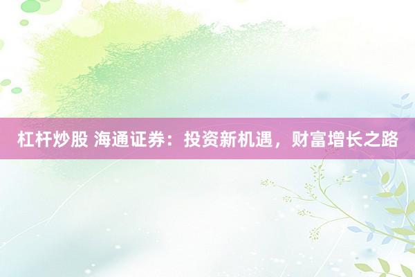杠杆炒股 海通证券：投资新机遇，财富增长之路