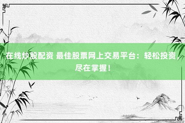 在线炒股配资 最佳股票网上交易平台：轻松投资，尽在掌握！