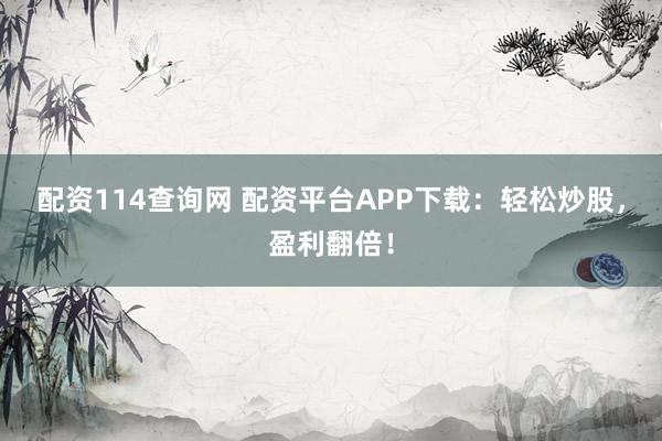 配资114查询网 配资平台APP下载：轻松炒股，盈利翻倍！