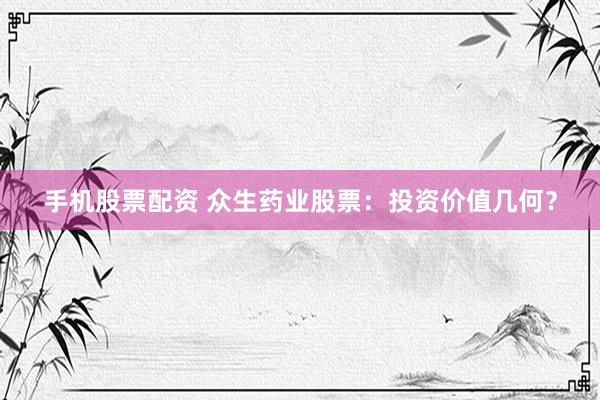 手机股票配资 众生药业股票：投资价值几何？