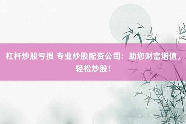 杠杆炒股亏损 专业炒股配资公司：助您财富增值，轻松炒股！