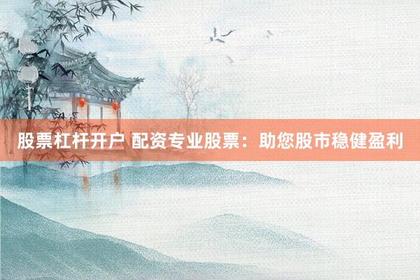 股票杠杆开户 配资专业股票：助您股市稳健盈利