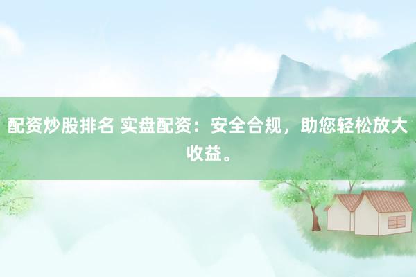 配资炒股排名 实盘配资：安全合规，助您轻松放大收益。