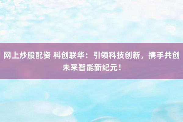 网上炒股配资 科创联华：引领科技创新，携手共创未来智能新纪元！