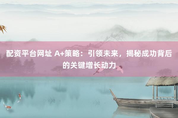 配资平台网址 A+策略：引领未来，揭秘成功背后的关键增长动力