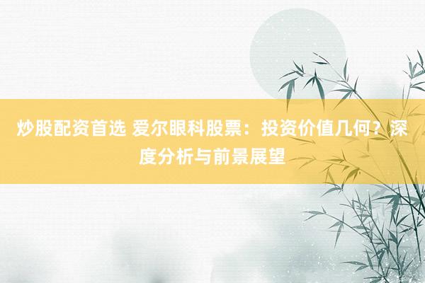 炒股配资首选 爱尔眼科股票：投资价值几何？深度分析与前景展望