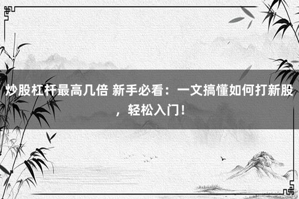 炒股杠杆最高几倍 新手必看：一文搞懂如何打新股，轻松入门！