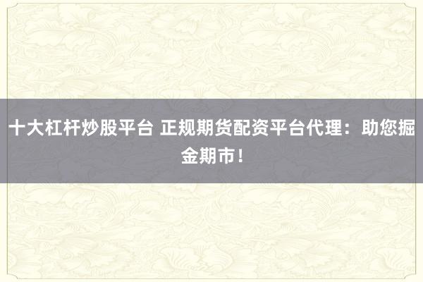 十大杠杆炒股平台 正规期货配资平台代理：助您掘金期市！