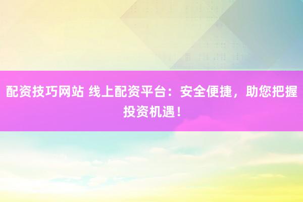 配资技巧网站 线上配资平台：安全便捷，助您把握投资机遇！