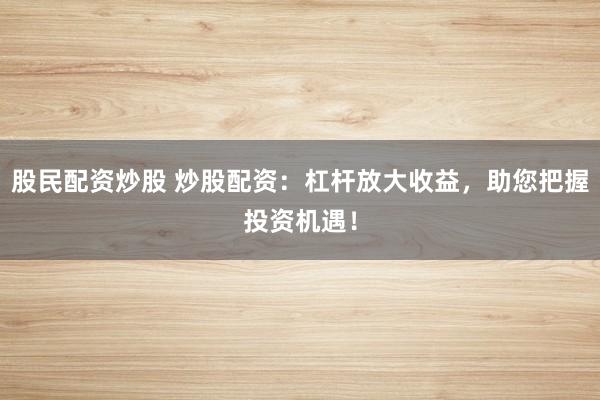 股民配资炒股 炒股配资：杠杆放大收益，助您把握投资机遇！
