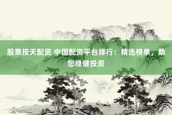 股票按天配资 中国配资平台排行：精选榜单，助您稳健投资