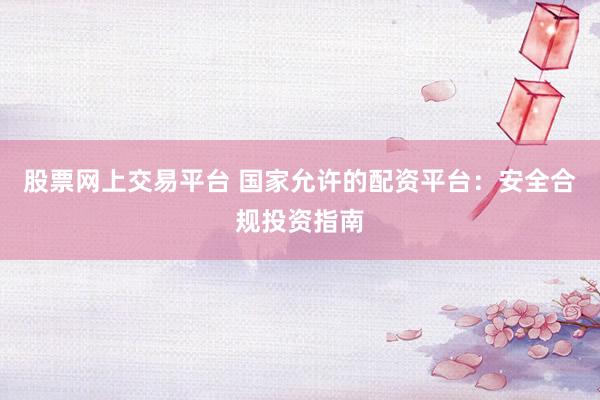 股票网上交易平台 国家允许的配资平台:安全合规投资指南