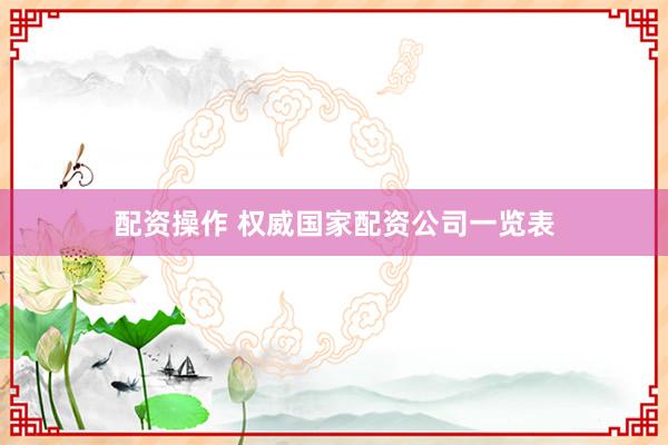 配资操作 权威国家配资公司一览表