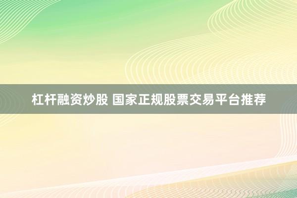 杠杆融资炒股 国家正规股票交易平台推荐