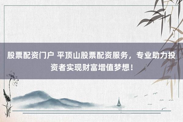 股票配资门户 平顶山股票配资服务,专业助力投资者实现财富增值梦想!