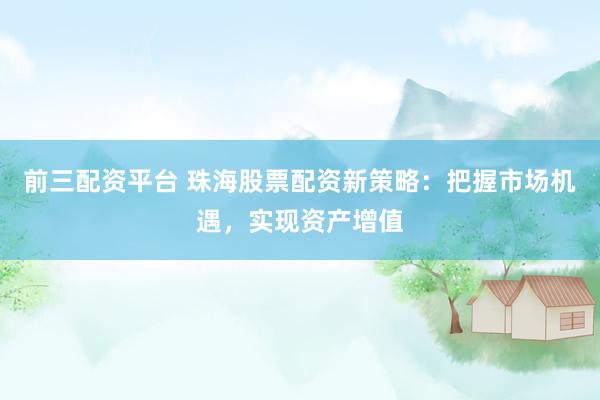 前三配资平台 珠海股票配资新策略:把握市场机遇,实现资产增值