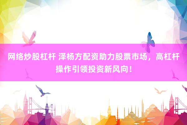 网络炒股杠杆 泽杨方配资助力股票市场，高杠杆操作引领投资新风向！