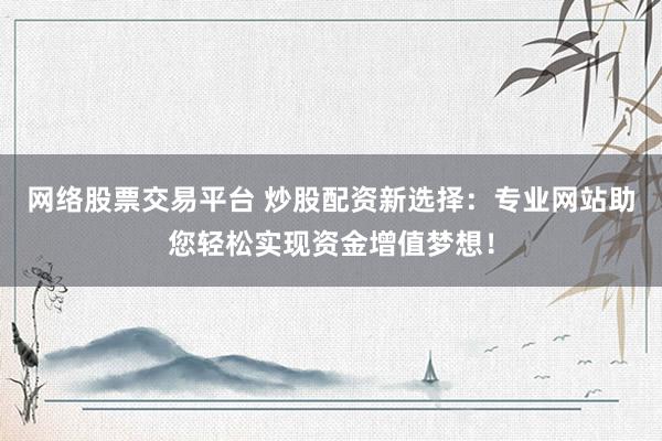 网络股票交易平台 炒股配资新选择：专业网站助您轻松实现资金增值梦想！