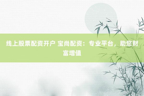 线上股票配资开户 宝尚配资:专业平台,助您财富增值