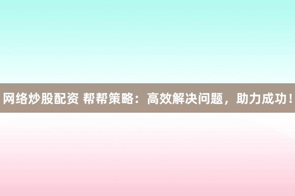 网络炒股配资 帮帮策略:高效解决问题,助力成功!