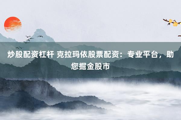 炒股配资杠杆 克拉玛依股票配资:专业平台,助您掘金股市