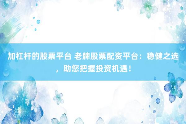 加杠杆的股票平台 老牌股票配资平台:稳健之选,助您把握投资机遇!