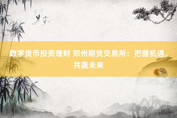 数字货币投资理财 郑州期货交易所:把握机遇,共赢未来