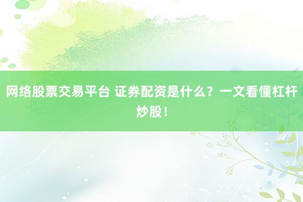 网络股票交易平台 证券配资是什么?一文看懂杠杆炒股!