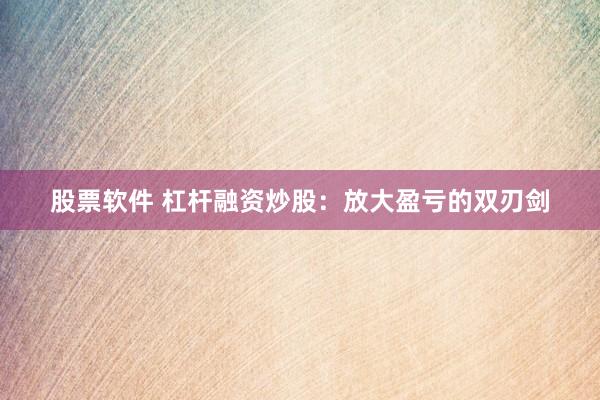 股票软件 杠杆融资炒股:放大盈亏的双刃剑