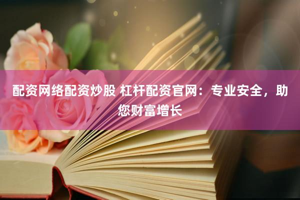 配资网络配资炒股 杠杆配资官网:专业安全,助您财富增长
