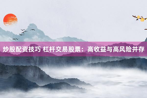 炒股配资技巧 杠杆交易股票:高收益与高风险并存