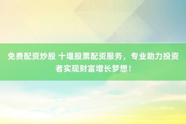 免费配资炒股 十堰股票配资服务,专业助力投资者实现财富增长梦想!