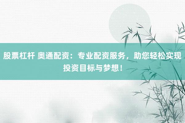 股票杠杆 奥通配资:专业配资服务,助您轻松实现投资目标与梦想!
