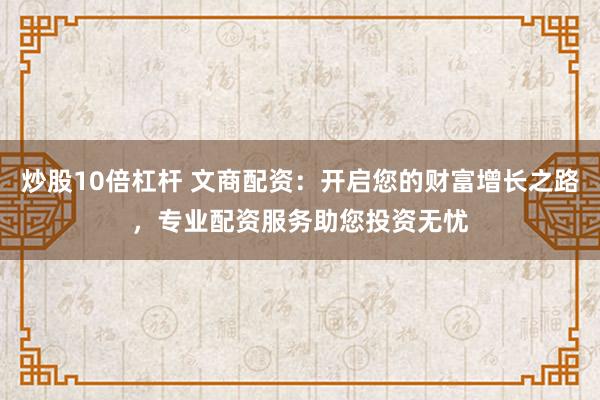 炒股10倍杠杆 文商配资:开启您的财富增长之路,专业配资服务助您投资无忧