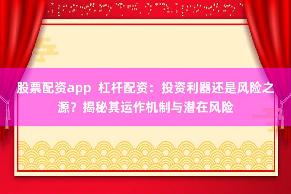 股票配资app 杠杆配资:投资利器还是风险之源?揭秘其运作机制与潜在风险