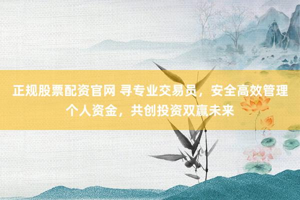 正规股票配资官网 寻专业交易员,安全高效管理个人资金,共创投资双赢未来